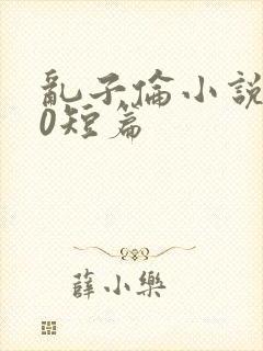 乱子伦小说500短篇