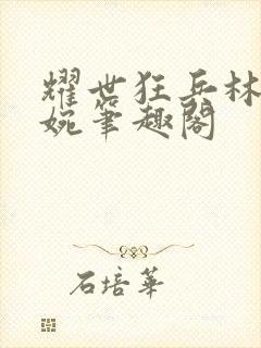 耀世狂兵林北苏婉笔趣阁