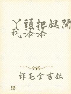 丫头把腿开大让我添添封面