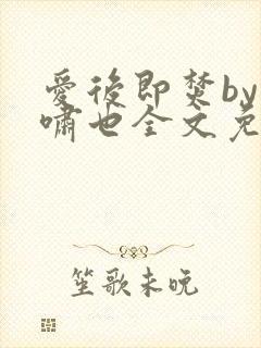 爱后即焚by林啸也全文免费阅读笔趣阁