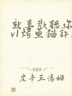 就喜欢听你叫1v1烤鱼猫许薇