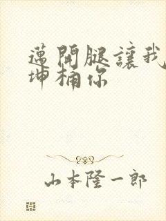 迈开腿让我的坤坤桶你