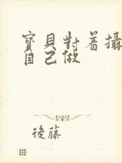 宝贝对着摄像头自己做