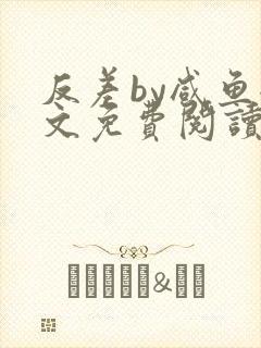 反差by咸鱼全文免费阅读笔趣阁