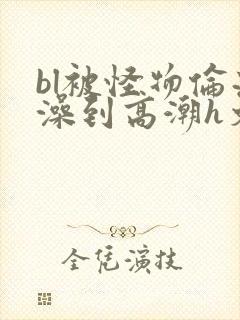 bl被怪物伦流澡到高潮h文