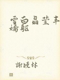 雪白晶莹丰腴的娇躯