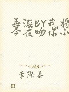 垂涎BY我将在今夜吻你小说免费阅读