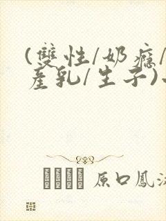 (双性/奶瘾/产乳/生子)小说