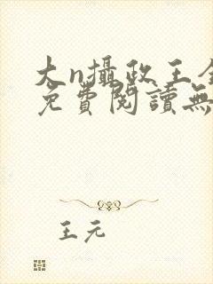 大n摄政王全文免费阅读无弹窗笔趣阁
