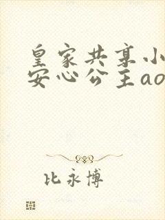 皇家共享小公主安心公主aor免费阅读
