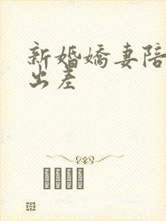 新婚娇妻陪局长出差