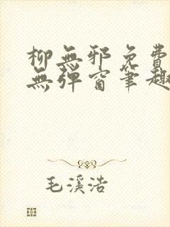 柳无邪免费阅读无弹窗笔趣阁