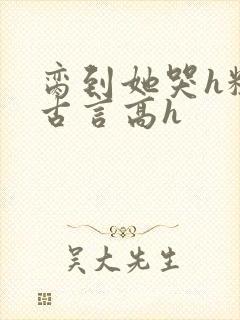 脔到她哭h粗话古言高h