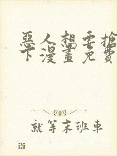 恶人想要抢救一下漫画免费下拉式漫画