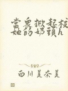 当众掀起校服揉她的奶头h