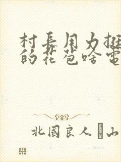 村长用力挺进她的花苞啥电视