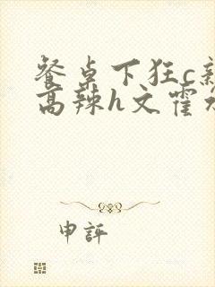 餐桌下狂c亲女高辣h文霍水