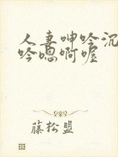 人妻呻吟沉沦呻吟嗯啊喔