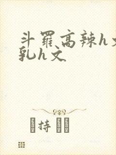 斗罗高辣h文乱乳h文