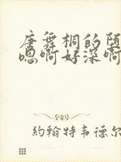 唐舞桐的堕落H嗯啊好深啊