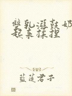 双乳涨鼓奶头翘起来揉捏封面