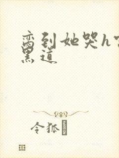 脔到她哭h宫交黑道