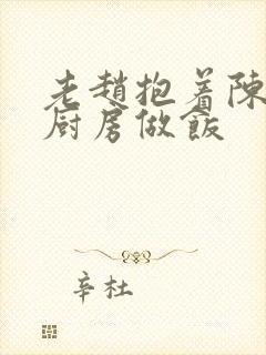 老赵抱着陈婷在厨房做饭