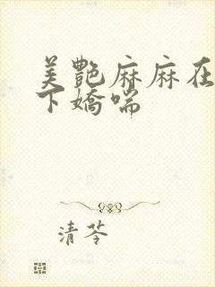 美艳麻麻在我胯下娇喘