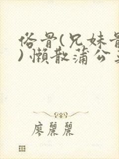 俗骨(兄妹骨科) 懒散蒲公英结局