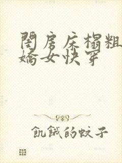 闺房床榻粗喘h娇女快穿