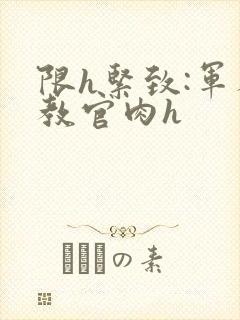 限h紧致:军人教官肉h