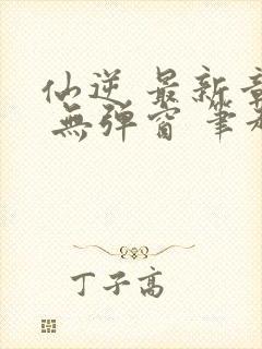 仙逆 最新章节 无弹窗 笔趣阁