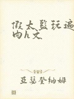 假太监玩遍后宫肉h文