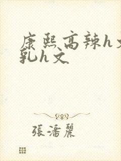 康熙高辣h文乱乳h文