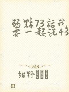 弱点73话我也要一起洗43321