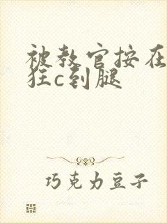 被教官按在寝室狂c到腿