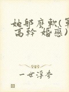 她那么软(军婚 高干 婚恋)完结