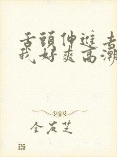 舌头伸进去添的我好爽高潮h文