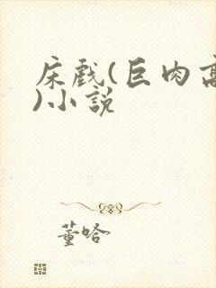 床戏(巨肉高h)小说