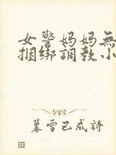 女警妈妈无奈被捆绑调教小说