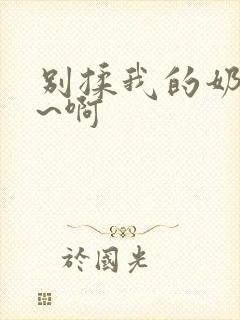 别揉我的奶头嗯~啊