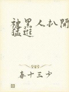 被黑人扒开双腿猛进