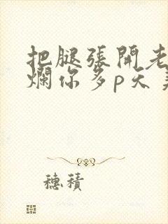 把腿张开老子臊烂你多p天美传媒