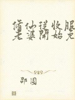 修仙从收服邻居老婆开始免费阅读