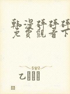 韩漫砰砰砰漫画免费观看下拉