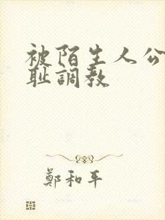 被陌生人公开羞耻调教