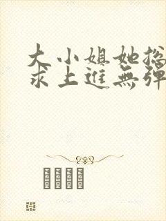 大小姐她总是不求上进无弹窗阅读