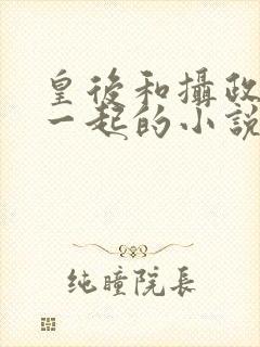 皇后和摄政王在一起的小说