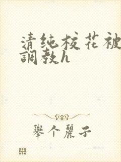 清纯校花被地狱调教h