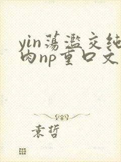 yin荡滥交纯肉np重口文